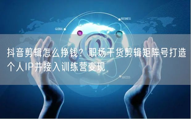 抖音剪辑怎么挣钱？职场干货剪辑矩阵号打造个人IP并接入训练营变现
