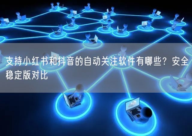 支持小红书和抖音的自动关注软件有哪些？安全稳定版对比