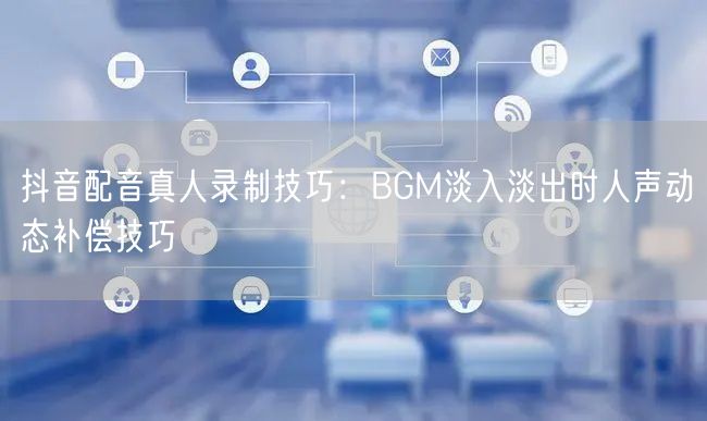 抖音配音真人录制技巧：BGM淡入淡出时人声动态补偿技巧