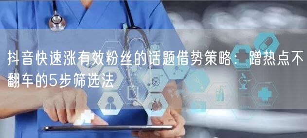 抖音快速涨有效粉丝的话题借势策略：蹭热点不翻车的5步筛选法
