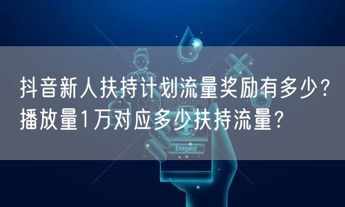 抖音新人扶持计划流量奖励有多少？播放量1万对应多少扶持流量？