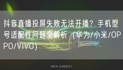 抖音直播投屏失败无法开播？手机型号适配性问题全解析（华为/小米/OPPO/VIV