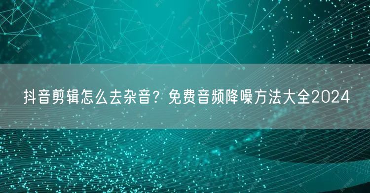 抖音剪辑怎么去杂音？免费音频降噪方法大全2024