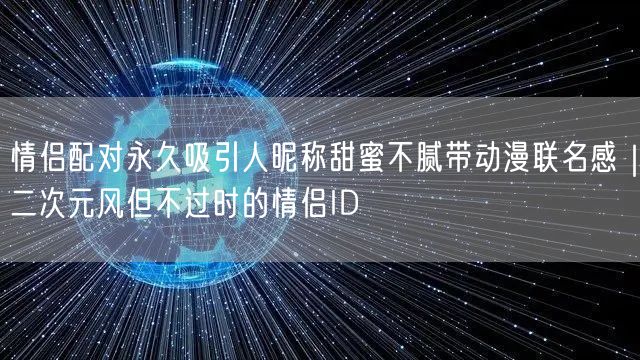 情侣配对永久吸引人昵称甜蜜不腻带动漫联名感｜二次元风但不过时的情侣ID