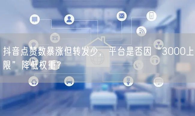 抖音点赞数暴涨但转发少，平台是否因“3000上限”降低权重？