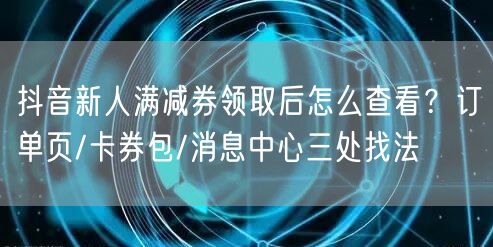 抖音新人满减券领取后怎么查看？订单页/卡券包/消息中心三处找法