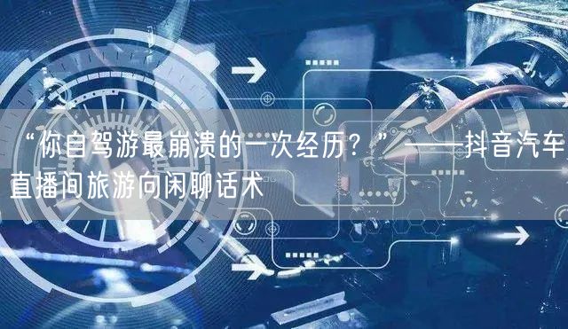 “你自驾游最崩溃的一次经历？”——抖音汽车直播间旅游向闲聊话术