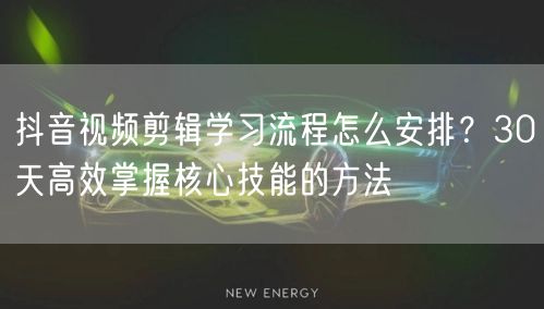 抖音视频剪辑学习流程怎么安排？30天高效掌握核心技能的方法