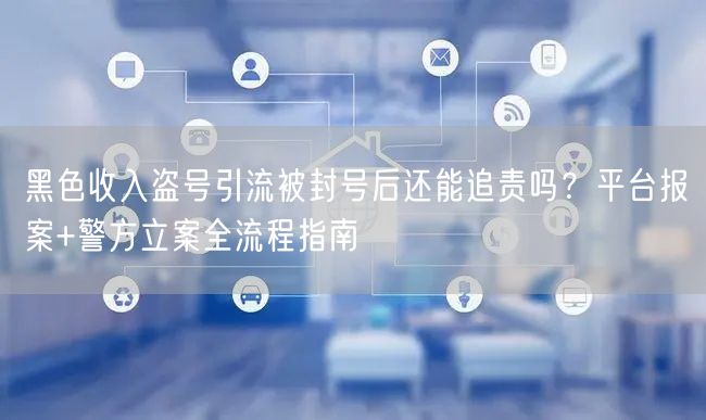 黑色收入盗号引流被封号后还能追责吗？平台报案+警方立案全流程指南