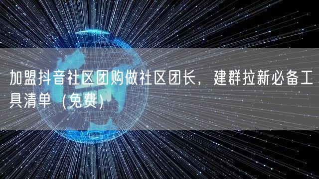 加盟抖音社区团购做社区团长，建群拉新必备工具清单（免费）