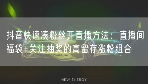 抖音快速凑粉丝开直播方法：直播间福袋+关注抽奖的高留存涨粉组合