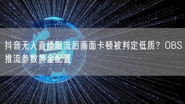 抖音无人直播限流后画面卡顿被判定低质？OBS推流参数黄金配置