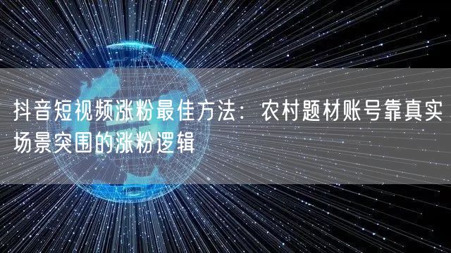 抖音短视频涨粉最佳方法：农村题材账号靠真实场景突围的涨粉逻辑