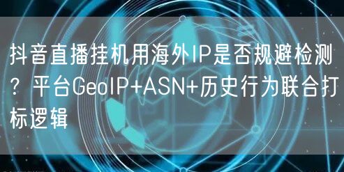 抖音直播挂机用海外IP是否规避检测？平台GeoIP+ASN+历史行为联合打标逻辑