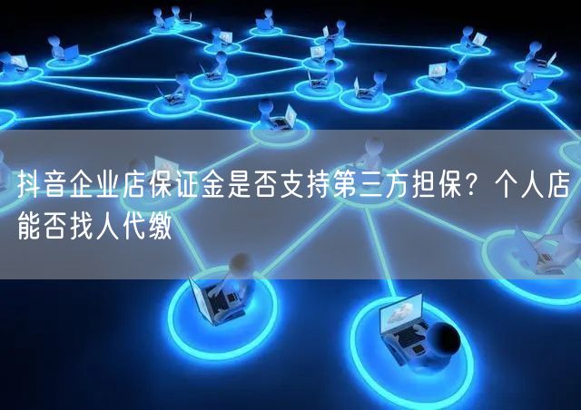 抖音企业店保证金是否支持第三方担保？个人店能否找人代缴