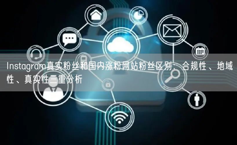 Instagram真实粉丝和国内涨粉网站粉丝区别：合规性、地域性、真实性三重分析