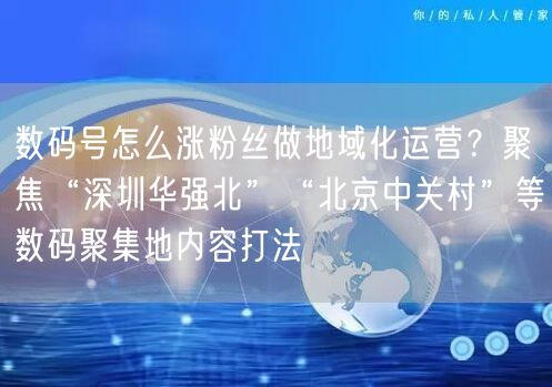数码号怎么涨粉丝做地域化运营？聚焦“深圳华强北”“北京中关村”等数码聚集地内容打