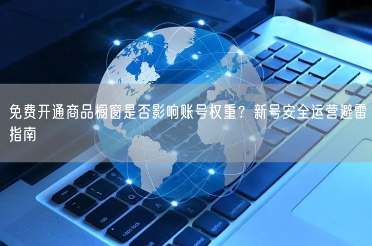 免费开通商品橱窗是否影响账号权重？新号安全运营避雷指南