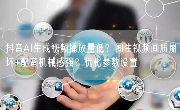 抖音AI生成视频播放量低?图生视频画质崩坏+配音机械感强?优化参数设置