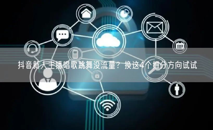 抖音新人主播唱歌跳舞没流量?换这4个细分方向试试