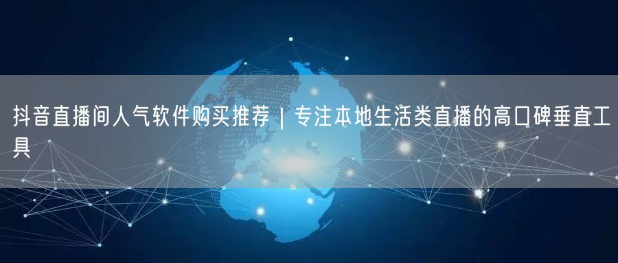 抖音直播间人气软件购买推荐｜专注本地生活类直播的高口碑垂直工具