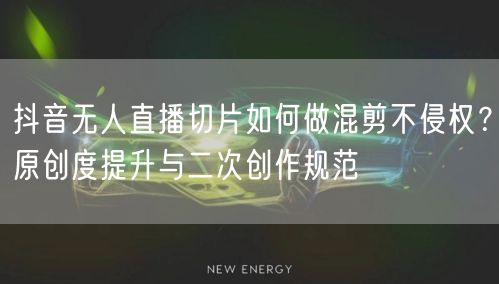 抖音无人直播切片如何做混剪不侵权？原创度提升与二次创作规范