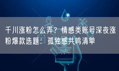 千川涨粉怎么弄？情感类账号深夜涨粉爆款选题：孤独感共鸣清单