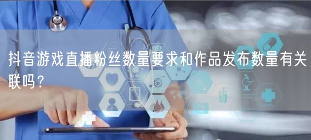 抖音游戏直播粉丝数量要求和作品发布数量有关联吗？