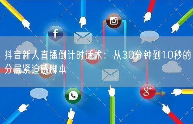 抖音新人直播倒计时话术：从30分钟到10秒的分层紧迫感脚本