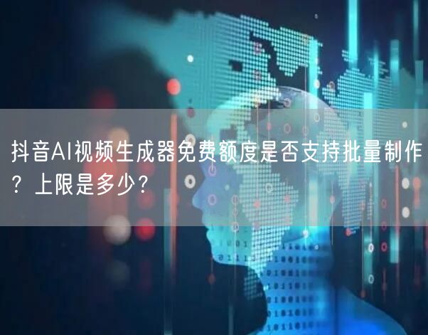 抖音AI视频生成器免费额度是否支持批量制作？上限是多少？