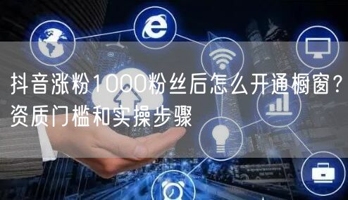 抖音涨粉1000粉丝后怎么开通橱窗？资质门槛和实操步骤