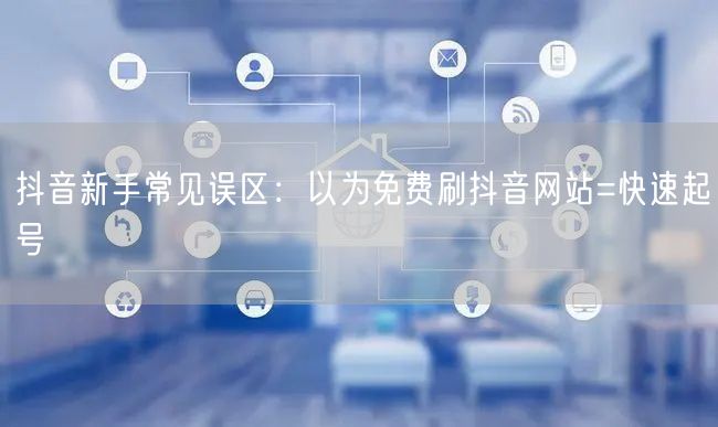 抖音新手常见误区：以为免费刷抖音网站=快速起号