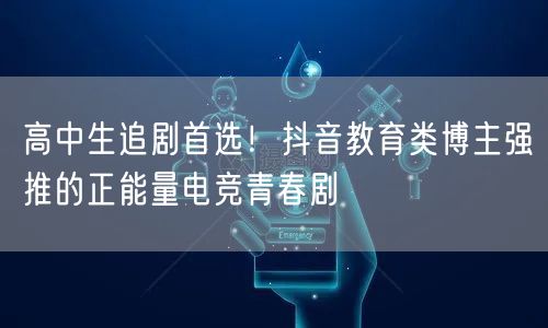 高中生追剧首选！抖音教育类博主强推的正能量电竞青春剧