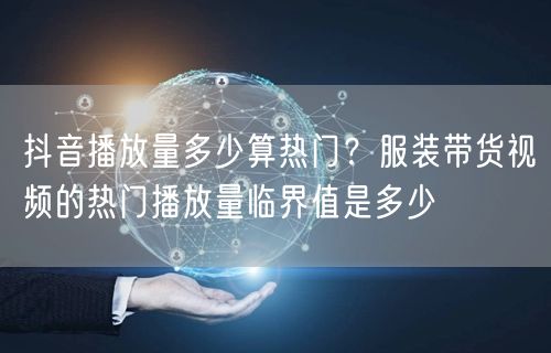 抖音播放量多少算热门？服装带货视频的热门播放量临界值是多少
