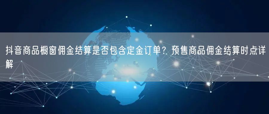抖音商品橱窗佣金结算是否包含定金订单？预售商品佣金结算时点详解
