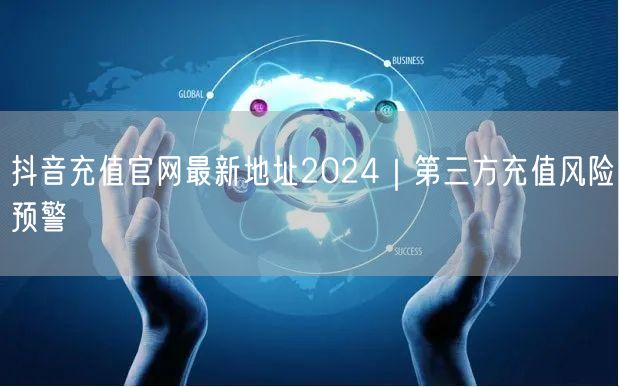 抖音充值官网最新地址2024｜第三方充值风险预警