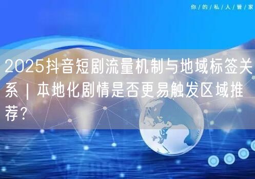 2025抖音短剧流量机制与地域标签关系｜本地化剧情是否更易触发区域推荐？