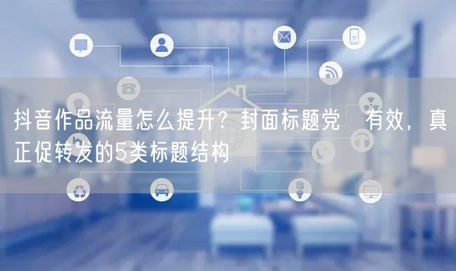 抖音作品流量怎么提升？封面标题党≠有效，真正促转发的5类标题结构