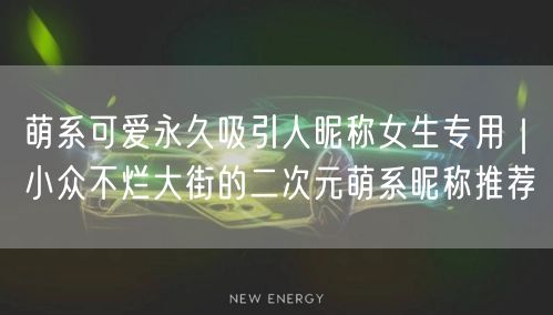 萌系可爱永久吸引人昵称女生专用｜小众不烂大街的二次元萌系昵称推荐