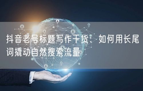 抖音老号标题写作干货：如何用长尾词撬动自然搜索流量