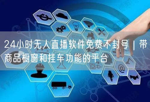 24小时无人直播软件免费不封号｜带商品橱窗和挂车功能的平台
