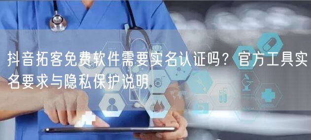 抖音拓客免费软件需要实名认证吗？官方工具实名要求与隐私保护说明