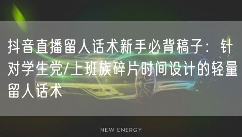 抖音直播留人话术新手必背稿子：针对学生党/上班族碎片时间设计的轻量留人话术