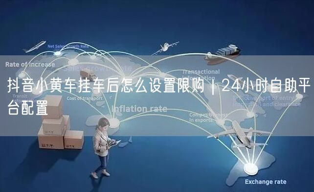 抖音小黄车挂车后怎么设置限购｜24小时自助平台配置