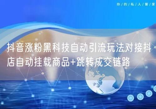 抖音涨粉黑科技自动引流玩法对接抖店自动挂载商品+跳转成交链路