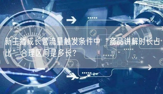 新主播成长营流量触发条件中“商品讲解时长占比”合理区间是多长？