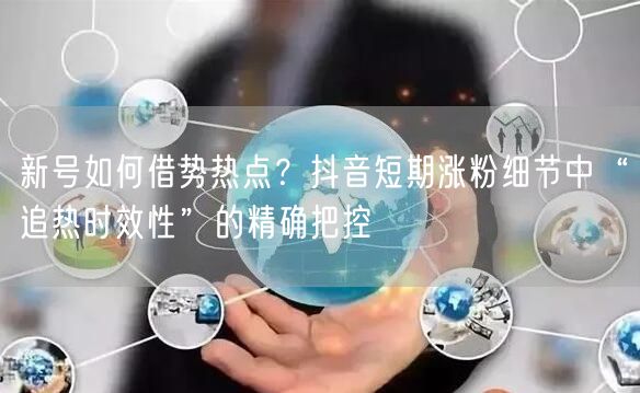 新号如何借势热点？抖音短期涨粉细节中“追热时效性”的精确把控