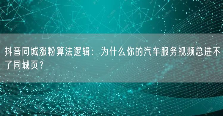 抖音同城涨粉算法逻辑：为什么你的汽车服务视频总进不了同城页？