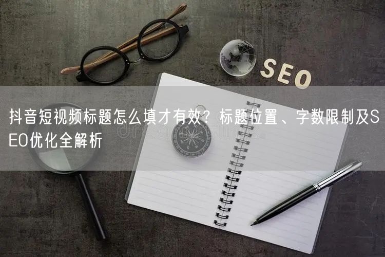 抖音短视频标题怎么填才有效？标题位置、字数限制及SEO优化全解析