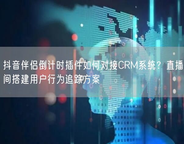 抖音伴侣倒计时插件如何对接CRM系统？直播间搭建用户行为追踪方案